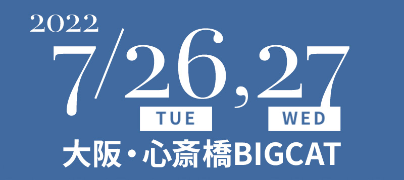2022/7/26(TUE), 27(WED) 大阪・心斎橋BIGCAT