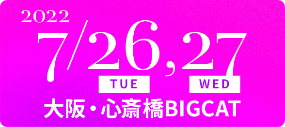 2022/7/26(TUE), 27(WED) 大阪・心斎橋BIGCAT