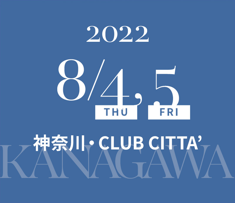 2022/8/4(THU), 5(FRI) 神奈川・CLUB CITTA’