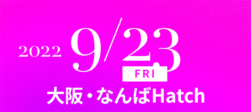 2022/9/23(FRI) 大阪・なんばHatch
